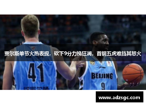 贾尔斯单节火热表现，砍下9分力挽狂澜，首钢五虎难挡其怒火