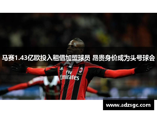 马赛1.43亿欧投入租借加盟球员 昂贵身价成为头号球会