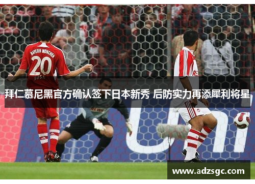 拜仁慕尼黑官方确认签下日本新秀 后防实力再添犀利将星