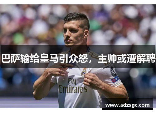 巴萨输给皇马引众怒，主帅或遭解聘