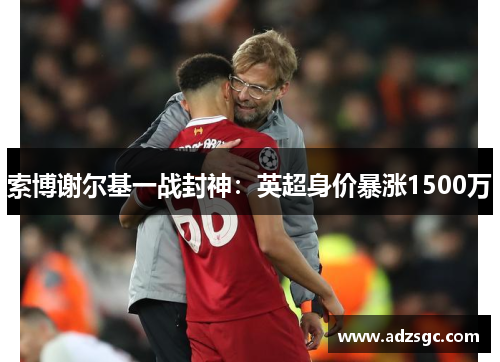 索博谢尔基一战封神：英超身价暴涨1500万